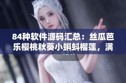84种软件源码汇总：丝瓜芭乐樱桃秋葵小蝌蚪榴莲，满足您开发需求
