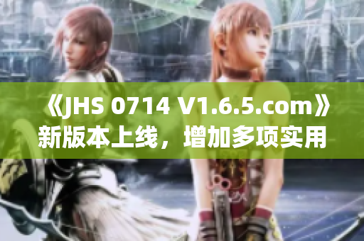《JHS 0714 V1.6.5.com》新版本上线，增加多项实用功能