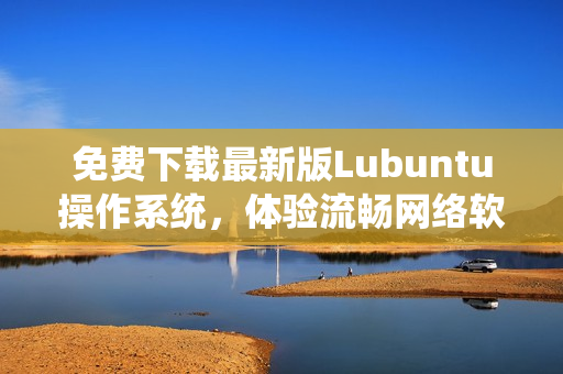 免费下载最新版Lubuntu操作系统，体验流畅网络软件运行环境！