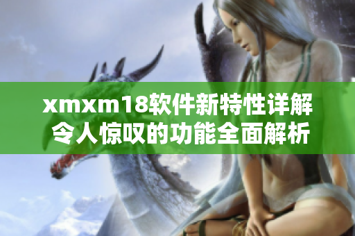 xmxm18软件新特性详解 令人惊叹的功能全面解析