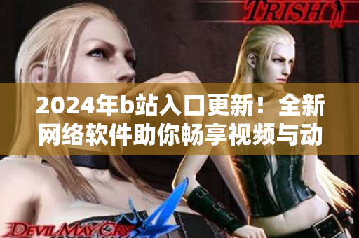 2024年b站入口更新！全新网络软件助你畅享视频与动漫。