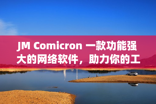 JM Comicron 一款功能强大的网络软件，助力你的工作更高效