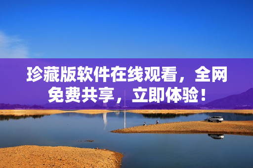 珍藏版软件在线观看，全网免费共享，立即体验！