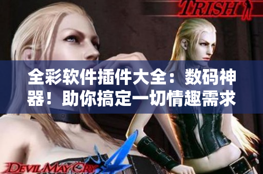 全彩软件插件大全：数码神器！助你搞定一切情趣需求
