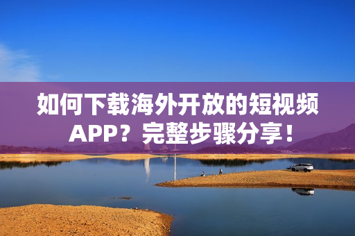 如何下载海外开放的短视频 APP？完整步骤分享！