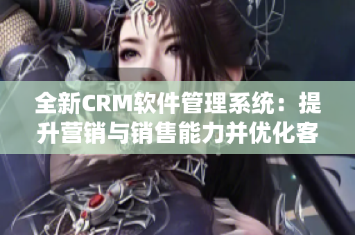 全新CRM软件管理系统：提升营销与销售能力并优化客户服务体验