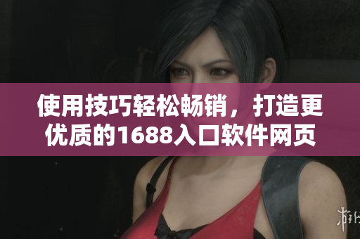 使用技巧轻松畅销，打造更优质的1688入口软件网页版