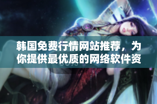 韩国免费行情网站推荐，为你提供最优质的网络软件资源！