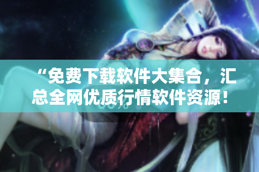 “免费下载软件大集合，汇总全网优质行情软件资源！”