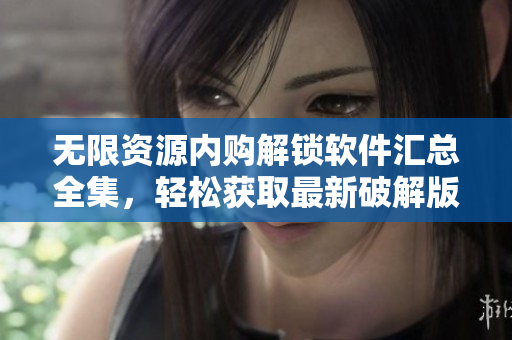 无限资源内购解锁软件汇总全集，轻松获取最新破解版，应有尽有