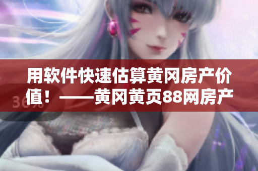 用软件快速估算黄冈房产价值！——黄冈黄页88网房产估值软件