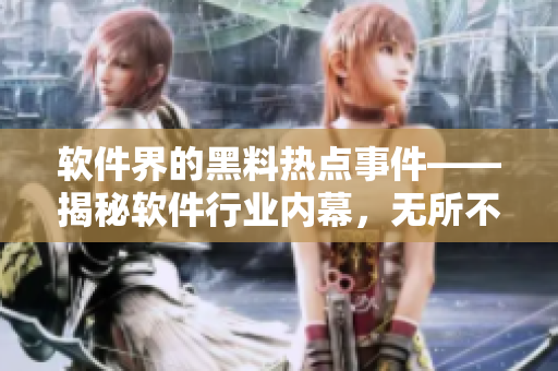 软件界的黑料热点事件——揭秘软件行业内幕，无所不包！