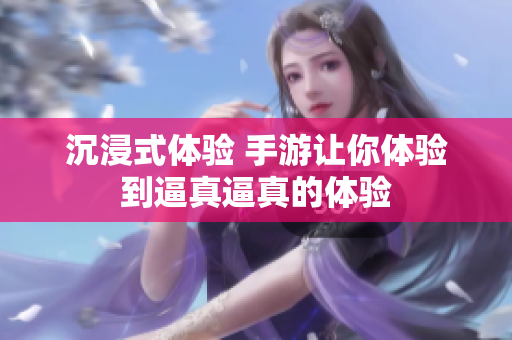 沉浸式体验 手游让你体验到逼真逼真的体验