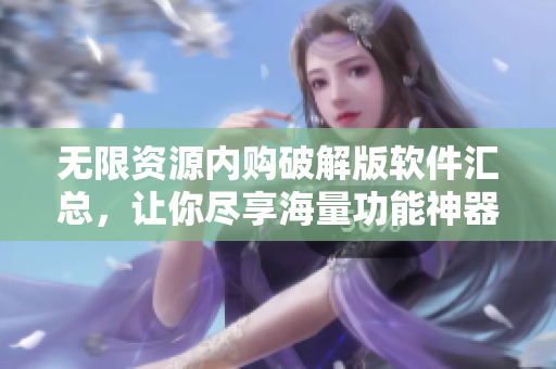 无限资源内购破解版软件汇总，让你尽享海量功能神器