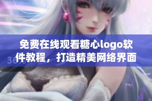免费在线观看糖心logo软件教程，打造精美网络界面！