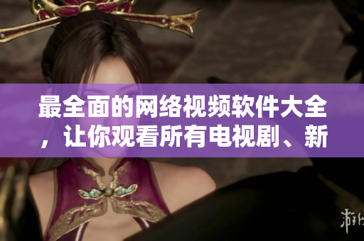最全面的网络视频软件大全，让你观看所有电视剧、新闻、电影和体育节目！