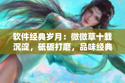 软件经典岁月：微微草十载沉淀，砥砺打磨，品味经典