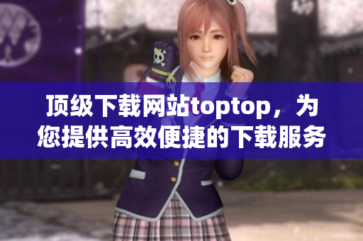 顶级下载网站toptop，为您提供高效便捷的下载服务