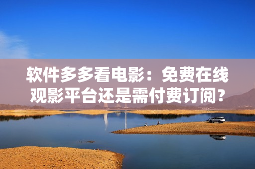 软件多多看电影：免费在线观影平台还是需付费订阅？