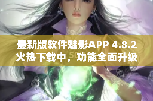 最新版软件魅影APP 4.8.2火热下载中，功能全面升级，体验更卓越