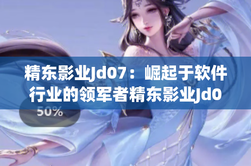 精东影业Jd07：崛起于软件行业的领军者精东影业Jd074