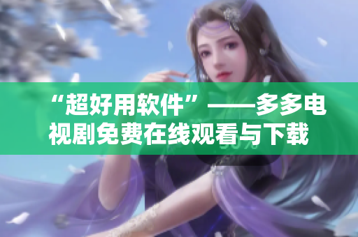 “超好用软件”——多多电视剧免费在线观看与下载