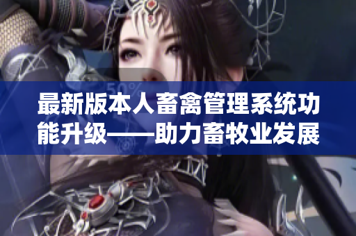 最新版本人畜禽管理系统功能升级——助力畜牧业发展