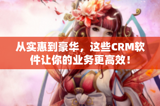 从实惠到豪华，这些CRM软件让你的业务更高效！
