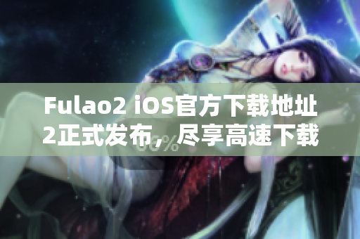 Fulao2 iOS官方下载地址2正式发布，尽享高速下载！