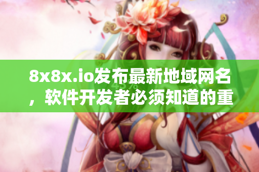 8x8x.io发布最新地域网名，软件开发者必须知道的重磅消息！