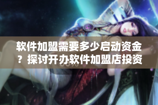 软件加盟需要多少启动资金？探讨开办软件加盟店投资成本！