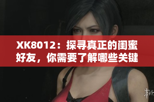 XK8012：探寻真正的闺蜜好友，你需要了解哪些关键点？