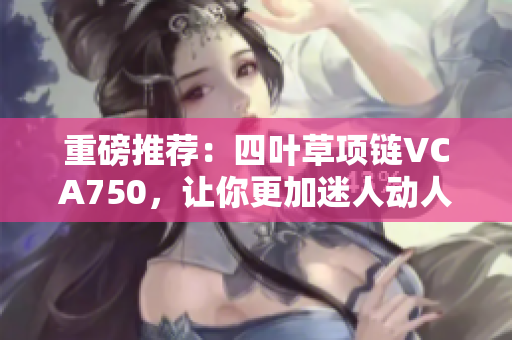 重磅推荐：四叶草项链VCA750，让你更加迷人动人！