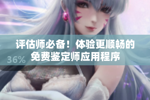 评估师必备！体验更顺畅的免费鉴定师应用程序