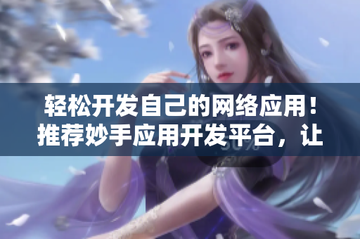 轻松开发自己的网络应用！推荐妙手应用开发平台，让你的软件焕发新生！