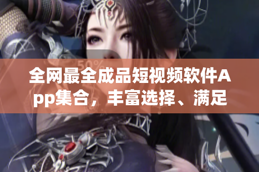 全网最全成品短视频软件App集合，丰富选择、满足你的各种需求！
