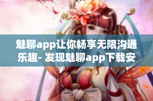 魅聊app让你畅享无限沟通乐趣- 发现魅聊app下载安装全指南