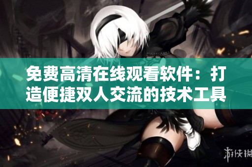 免费高清在线观看软件：打造便捷双人交流的技术工具