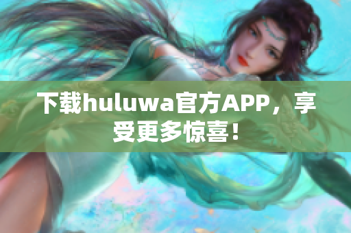 下载huluwa官方APP，享受更多惊喜！