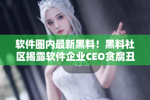 软件圈内最新黑料！黑料社区揭露软件企业CEO贪腐丑闻