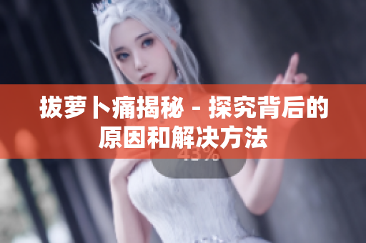拔萝卜痛揭秘 - 探究背后的原因和解决方法