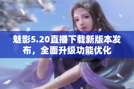 魅影5.20直播下载新版本发布，全面升级功能优化