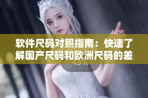 软件尺码对照指南：快速了解国产尺码和欧洲尺码的差异！