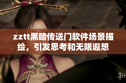 zztt黑暗传送门软件场景描绘，引发思考和无限遐想