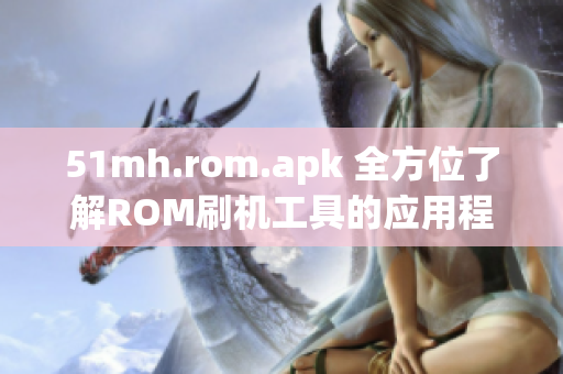 51mh.rom.apk 全方位了解ROM刷机工具的应用程序