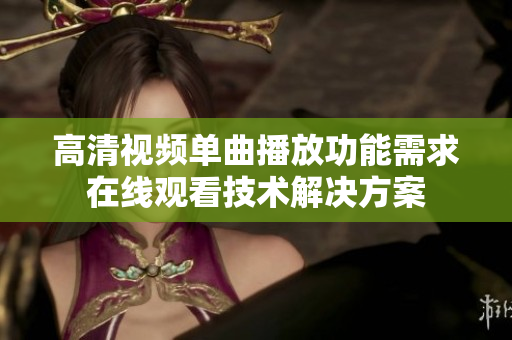 高清视频单曲播放功能需求在线观看技术解决方案