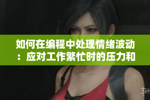 如何在编程中处理情绪波动：应对工作繁忙时的压力和挑战