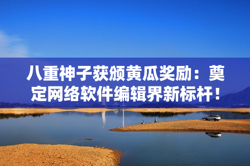 八重神子获颁黄瓜奖励：奠定网络软件编辑界新标杆！