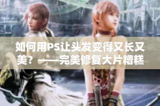 如何用PS让头发变得又长又美？——完美修复大片糟糕头发的技巧分享