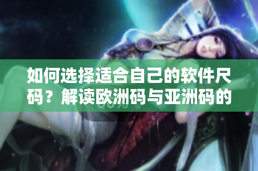 如何选择适合自己的软件尺码？解读欧洲码与亚洲码的区别！